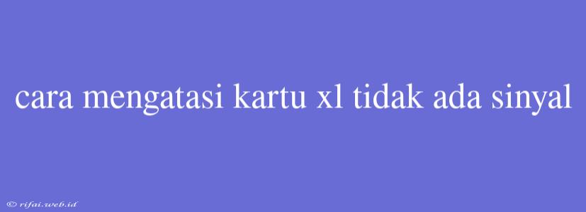 Cara Mengatasi Kartu Xl Tidak Ada Sinyal