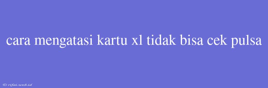 Cara Mengatasi Kartu Xl Tidak Bisa Cek Pulsa