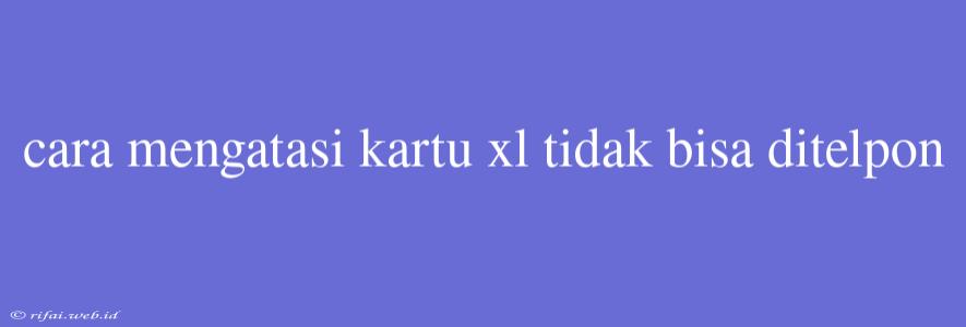 Cara Mengatasi Kartu Xl Tidak Bisa Ditelpon