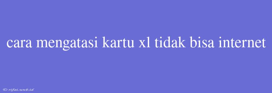 Cara Mengatasi Kartu Xl Tidak Bisa Internet