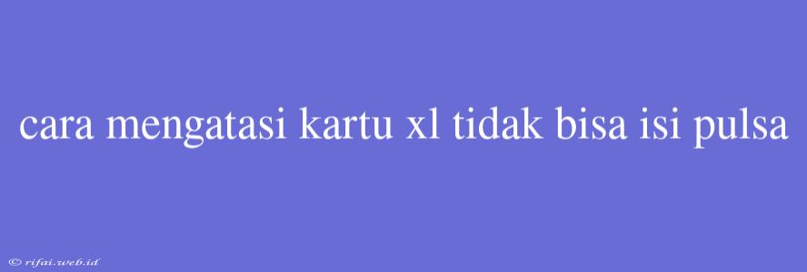 Cara Mengatasi Kartu Xl Tidak Bisa Isi Pulsa