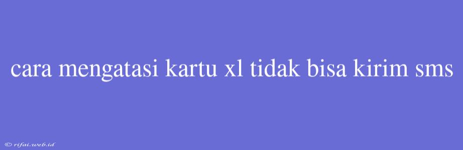 Cara Mengatasi Kartu Xl Tidak Bisa Kirim Sms