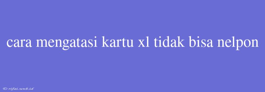 Cara Mengatasi Kartu Xl Tidak Bisa Nelpon