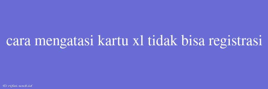 Cara Mengatasi Kartu Xl Tidak Bisa Registrasi