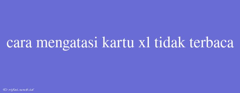 Cara Mengatasi Kartu Xl Tidak Terbaca