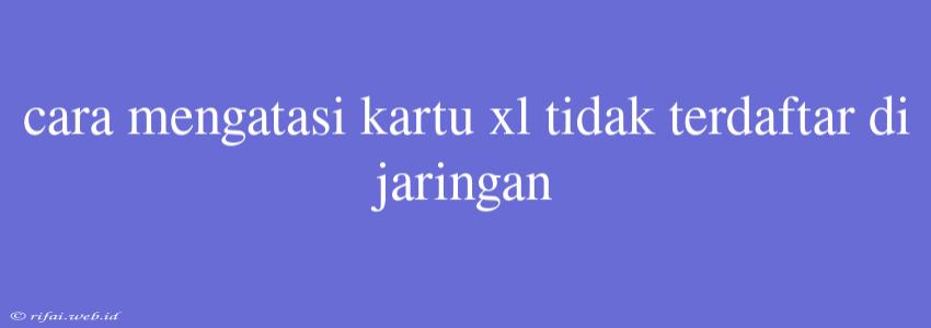 Cara Mengatasi Kartu Xl Tidak Terdaftar Di Jaringan