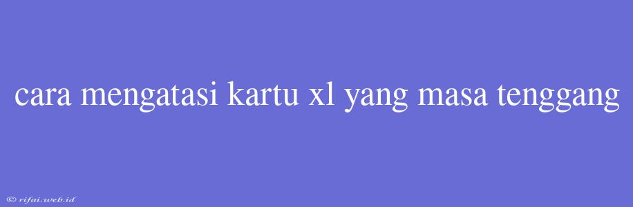 Cara Mengatasi Kartu Xl Yang Masa Tenggang