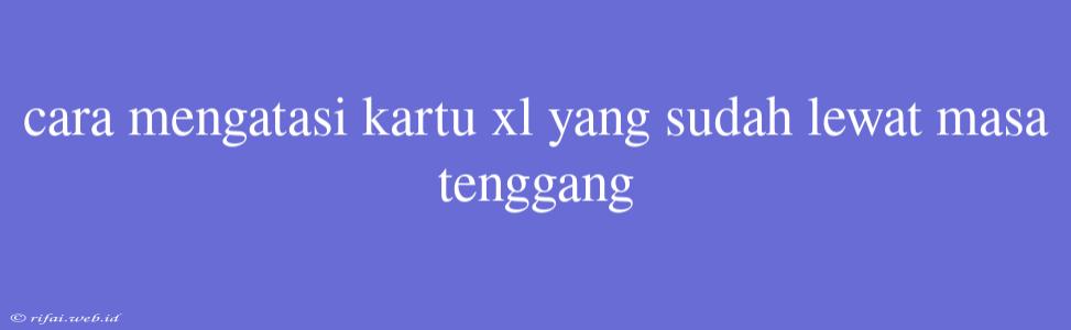 Cara Mengatasi Kartu Xl Yang Sudah Lewat Masa Tenggang