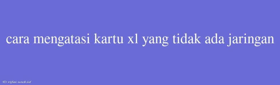 Cara Mengatasi Kartu Xl Yang Tidak Ada Jaringan