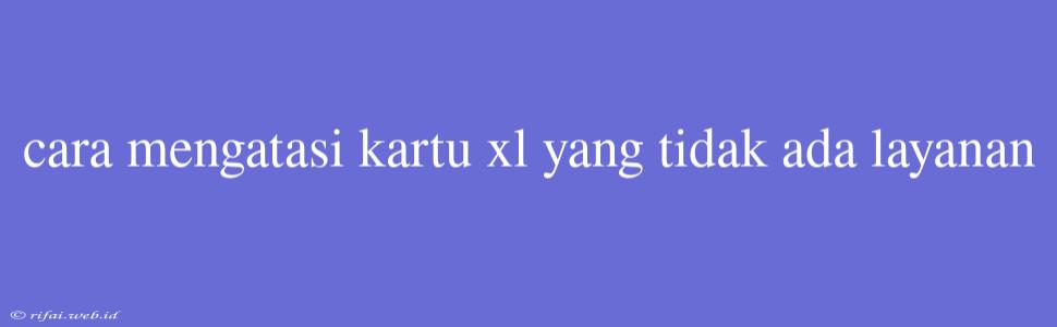 Cara Mengatasi Kartu Xl Yang Tidak Ada Layanan