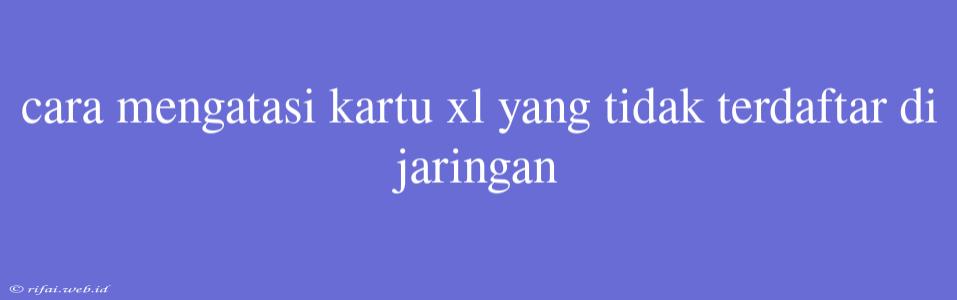 Cara Mengatasi Kartu Xl Yang Tidak Terdaftar Di Jaringan