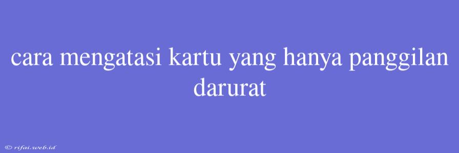 Cara Mengatasi Kartu Yang Hanya Panggilan Darurat