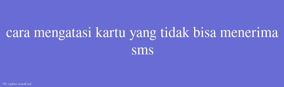 Cara Mengatasi Kartu Yang Tidak Bisa Menerima Sms