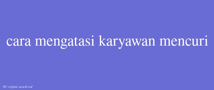 Cara Mengatasi Karyawan Mencuri