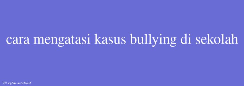 Cara Mengatasi Kasus Bullying Di Sekolah