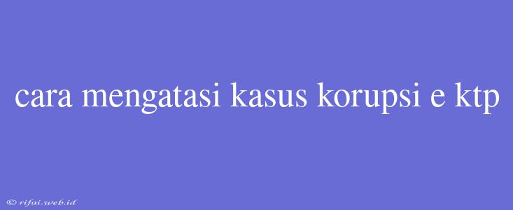 Cara Mengatasi Kasus Korupsi E Ktp