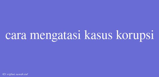 Cara Mengatasi Kasus Korupsi