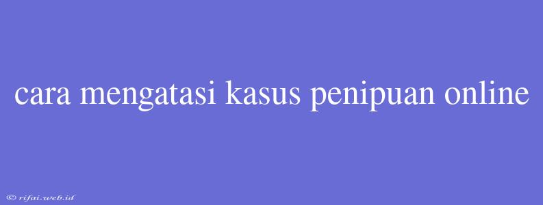 Cara Mengatasi Kasus Penipuan Online