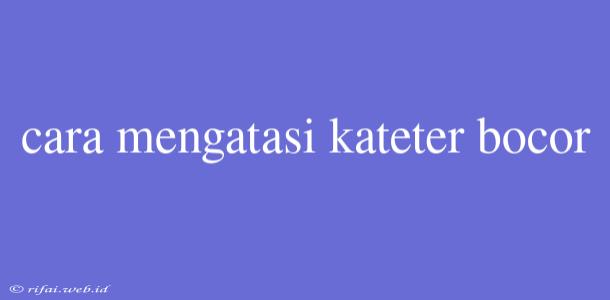 Cara Mengatasi Kateter Bocor