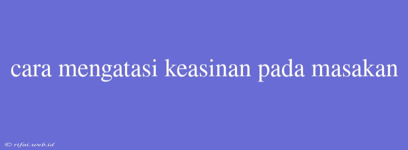 Cara Mengatasi Keasinan Pada Masakan