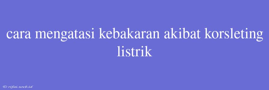 Cara Mengatasi Kebakaran Akibat Korsleting Listrik