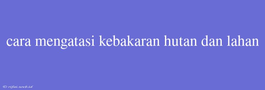 Cara Mengatasi Kebakaran Hutan Dan Lahan