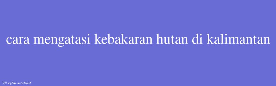 Cara Mengatasi Kebakaran Hutan Di Kalimantan