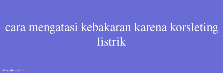 Cara Mengatasi Kebakaran Karena Korsleting Listrik