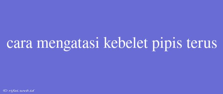 Cara Mengatasi Kebelet Pipis Terus