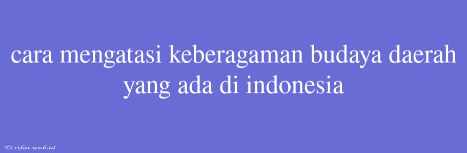 Cara Mengatasi Keberagaman Budaya Daerah Yang Ada Di Indonesia