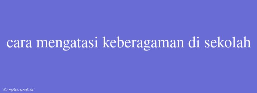 Cara Mengatasi Keberagaman Di Sekolah