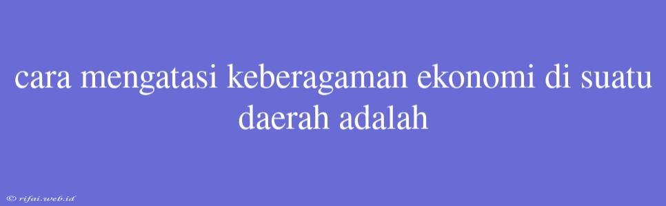 Cara Mengatasi Keberagaman Ekonomi Di Suatu Daerah Adalah