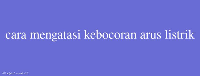 Cara Mengatasi Kebocoran Arus Listrik