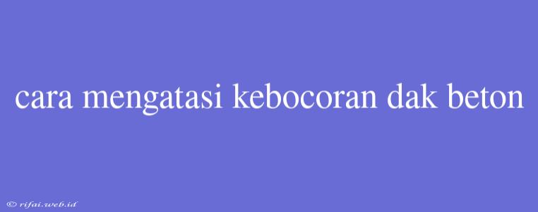 Cara Mengatasi Kebocoran Dak Beton