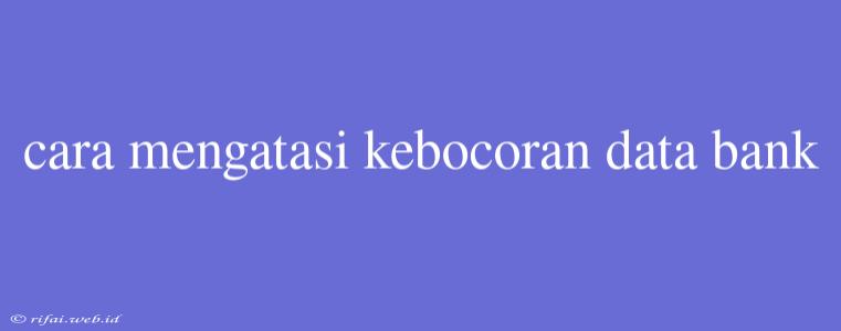 Cara Mengatasi Kebocoran Data Bank