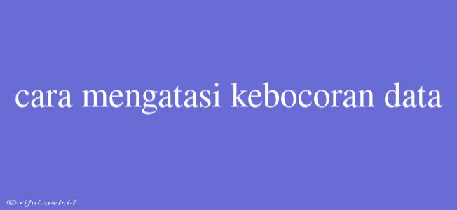 Cara Mengatasi Kebocoran Data