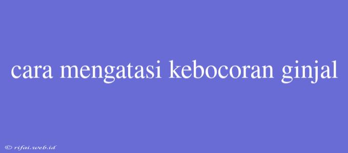 Cara Mengatasi Kebocoran Ginjal