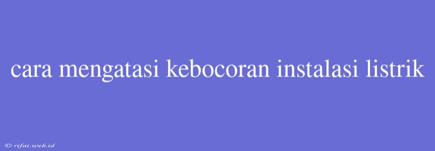 Cara Mengatasi Kebocoran Instalasi Listrik