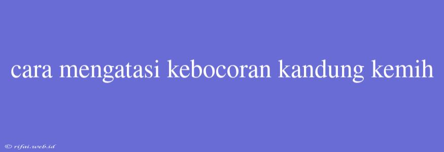 Cara Mengatasi Kebocoran Kandung Kemih