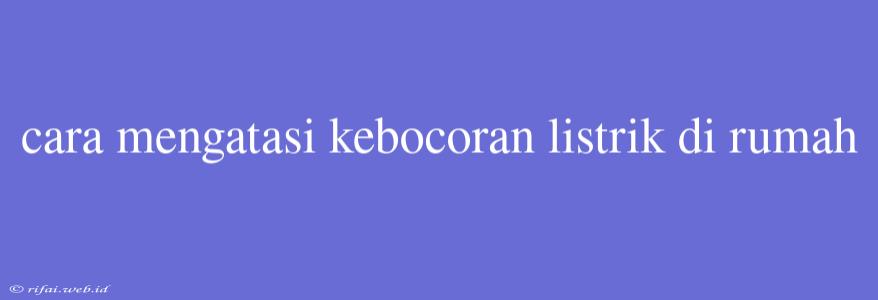 Cara Mengatasi Kebocoran Listrik Di Rumah