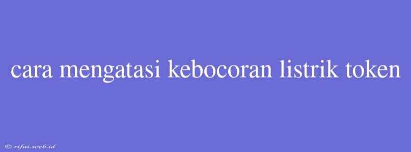 Cara Mengatasi Kebocoran Listrik Token