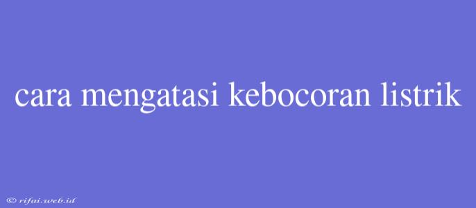 Cara Mengatasi Kebocoran Listrik