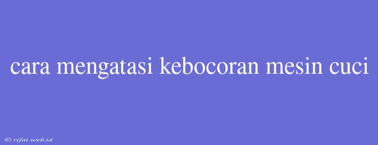 Cara Mengatasi Kebocoran Mesin Cuci