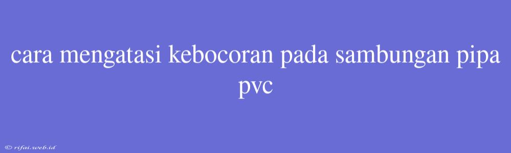 Cara Mengatasi Kebocoran Pada Sambungan Pipa Pvc