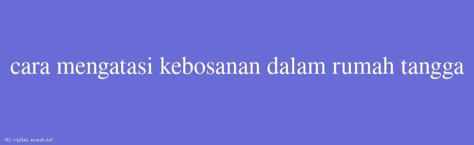 Cara Mengatasi Kebosanan Dalam Rumah Tangga