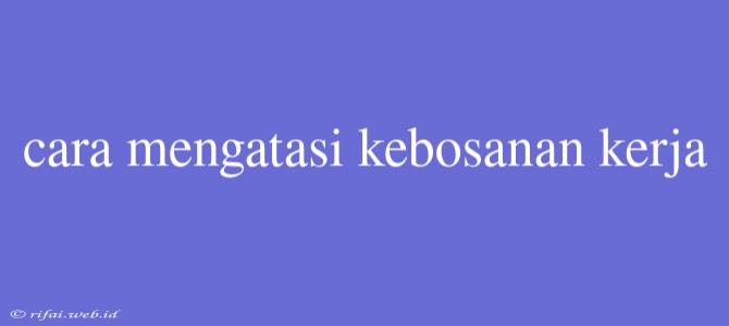 Cara Mengatasi Kebosanan Kerja