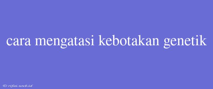 Cara Mengatasi Kebotakan Genetik