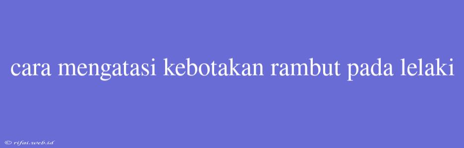 Cara Mengatasi Kebotakan Rambut Pada Lelaki