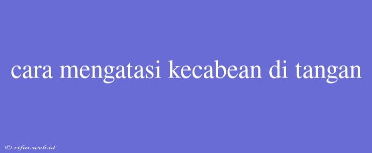 Cara Mengatasi Kecabean Di Tangan