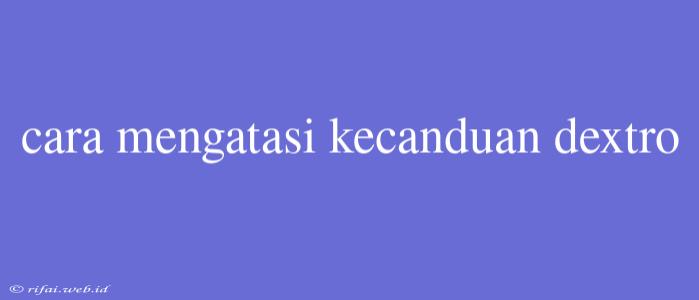 Cara Mengatasi Kecanduan Dextro